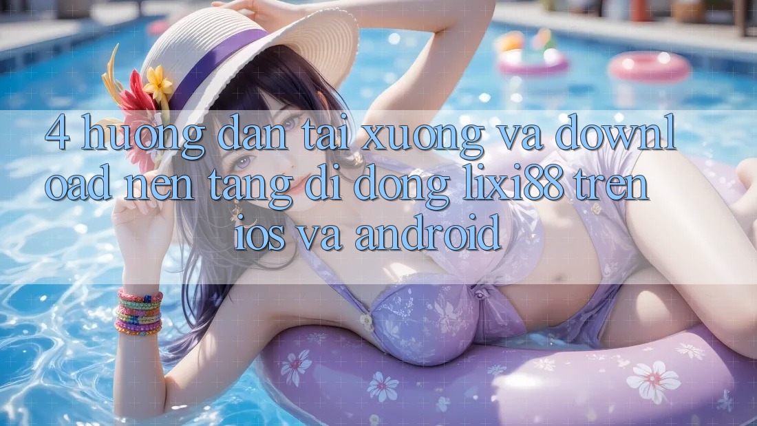 4. Hướng Dẫn Tải xuống Và Download Nền tảng di động Lixi88 Trên iOS và Android