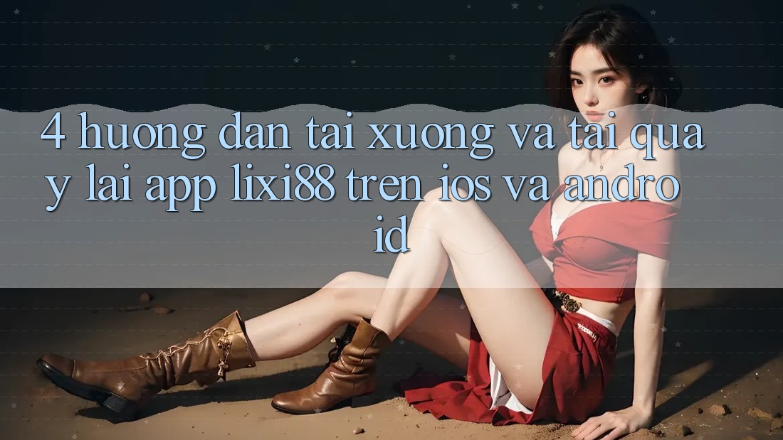 4. Hướng Dẫn Tải xuống Và Tải quay lại App Lixi88 Trên iOS và Android