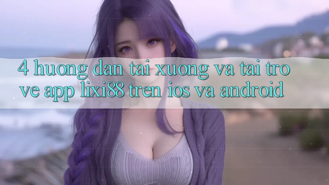 4. Hướng Dẫn Tải xuống Và Tải trở về App Lixi88 Trên iOS và Android