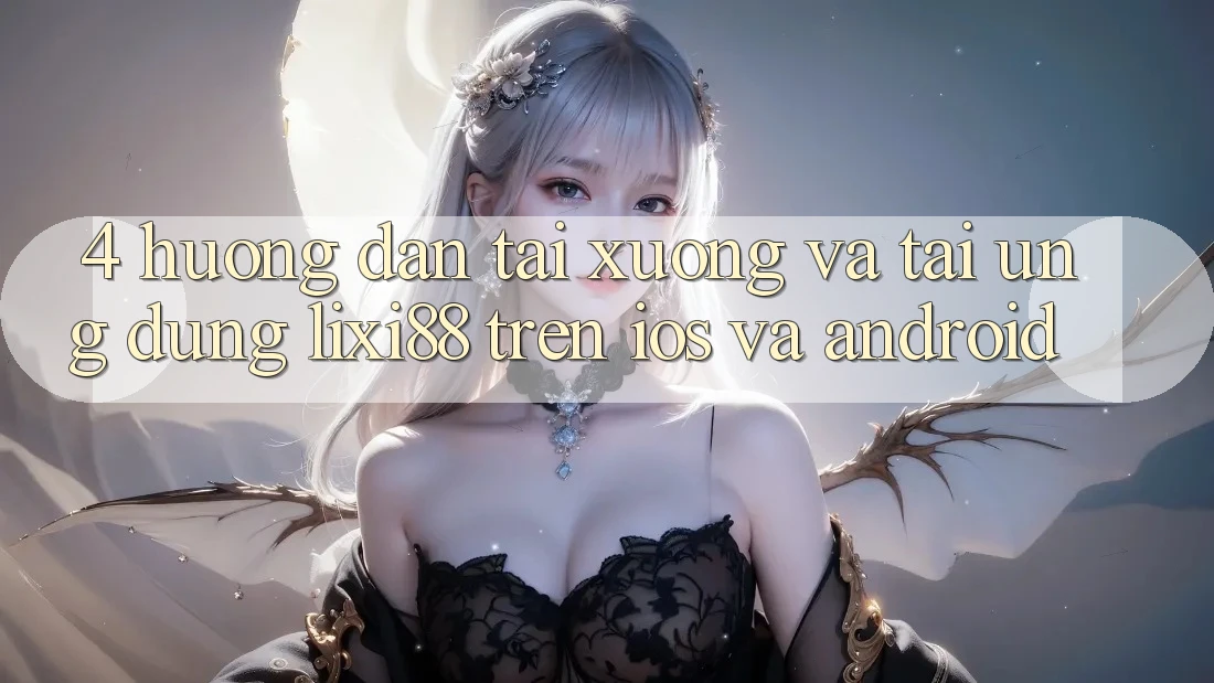 4. Hướng Dẫn Tải xuống Và Tải Ứng Dụng Lixi88 Trên iOS và Android