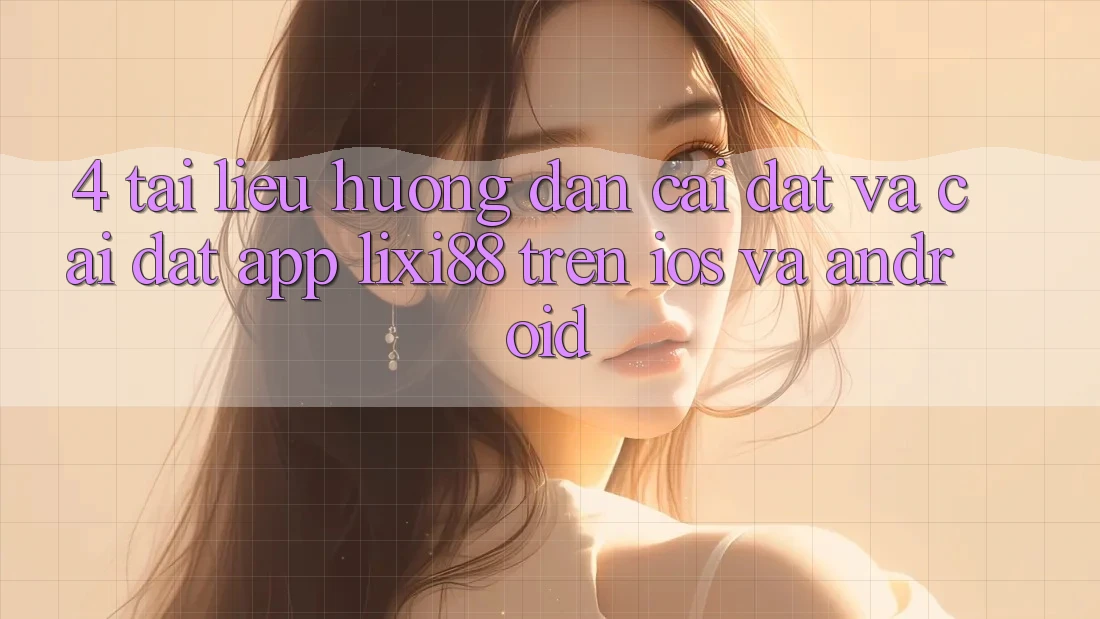 4. Tài liệu hướng dẫn Cài đặt Và Cài Đặt App Lixi88 Trên iOS và Android