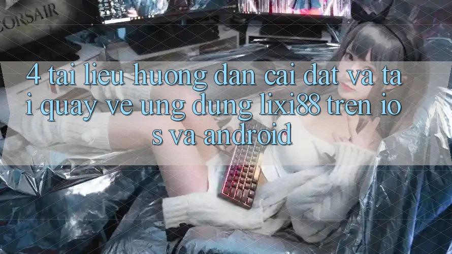 4. Tài liệu hướng dẫn Cài đặt Và Tải quay về Ứng Dụng Lixi88 Trên iOS và Android