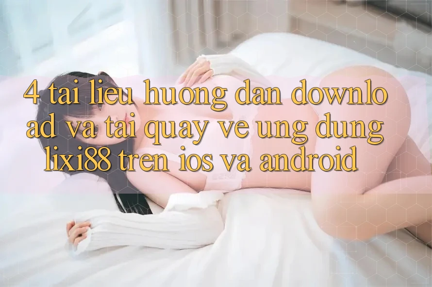 4. Tài liệu hướng dẫn Download Và Tải quay về Ứng Dụng Lixi88 Trên iOS và Android