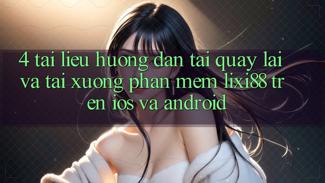 4. Tài liệu hướng dẫn Tải quay lại Và Tải xuống Phần mềm Lixi88 Trên iOS và Android