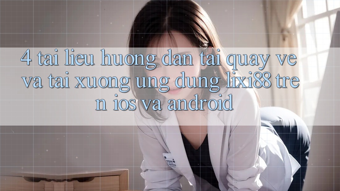 4. Tài liệu hướng dẫn Tải quay về Và Tải xuống Ứng Dụng Lixi88 Trên iOS và Android