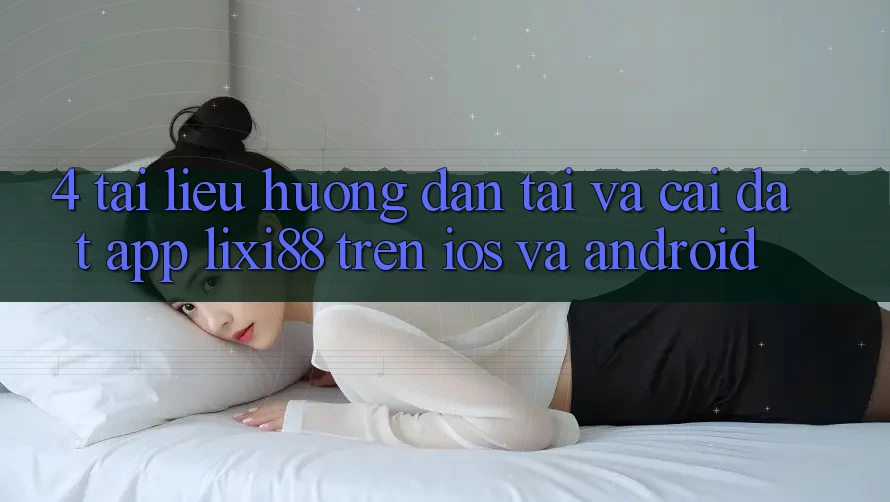 4. Tài liệu hướng dẫn Tải Và Cài Đặt App Lixi88 Trên iOS và Android