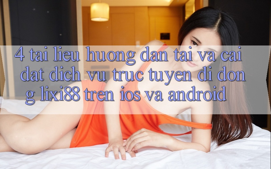 4. Tài liệu hướng dẫn Tải Và Cài Đặt Dịch vụ trực tuyến di động Lixi88 Trên iOS và Android