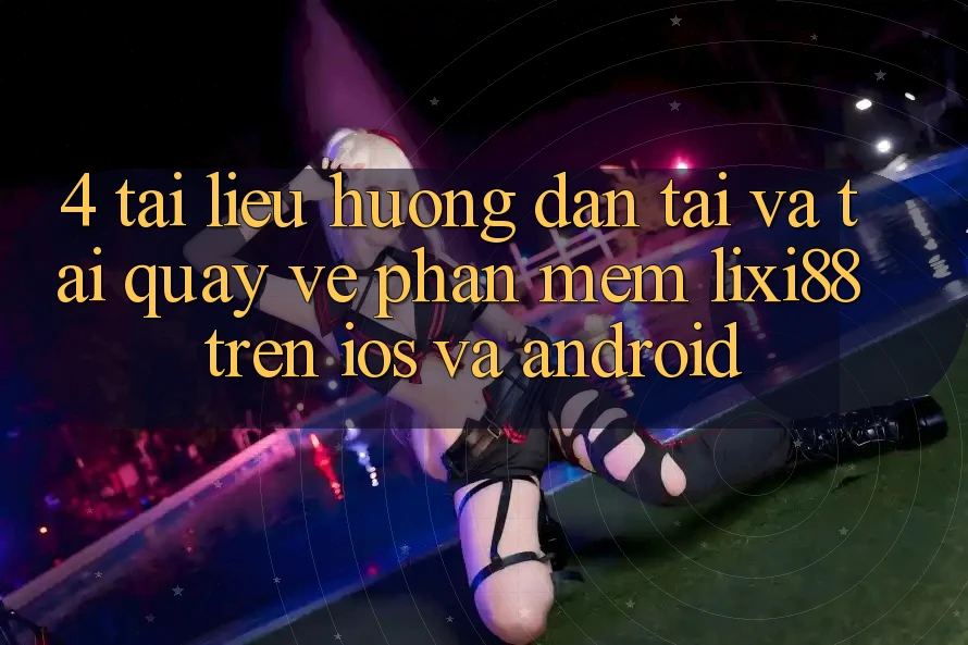 4. Tài liệu hướng dẫn Tải Và Tải quay về Phần mềm Lixi88 Trên iOS và Android