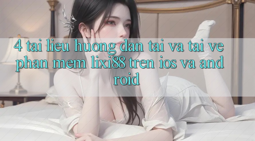 4. Tài liệu hướng dẫn Tải Và Tải về Phần mềm Lixi88 Trên iOS và Android