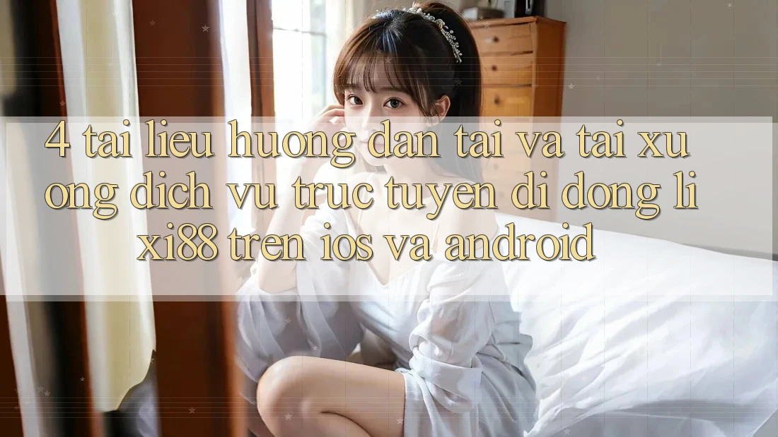 4. Tài liệu hướng dẫn Tải Và Tải xuống Dịch vụ trực tuyến di động Lixi88 Trên iOS và Android