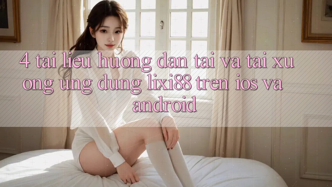 4. Tài liệu hướng dẫn Tải Và Tải xuống Ứng dụng Lixi88 Trên iOS và Android