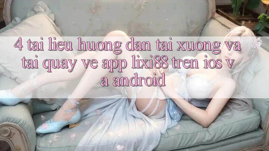 4. Tài liệu hướng dẫn Tải xuống Và Tải quay về App Lixi88 Trên iOS và Android