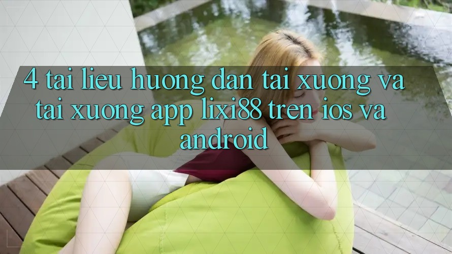 4. Tài liệu hướng dẫn Tải xuống Và Tải xuống App Lixi88 Trên iOS và Android