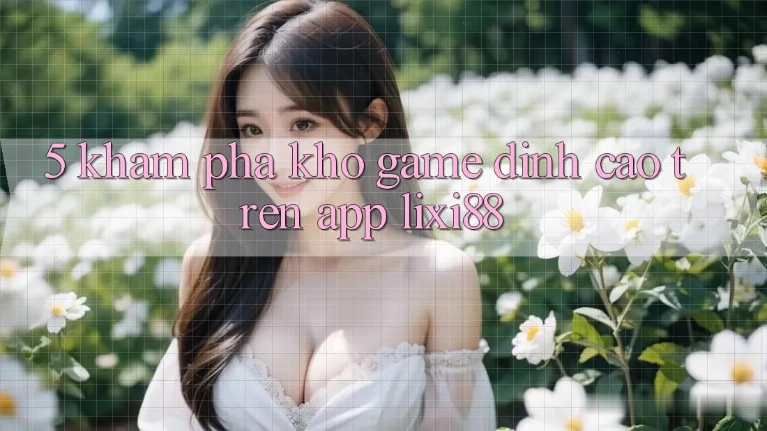 5. Khám Phá Kho Game Đỉnh Cao Trên App Lixi88