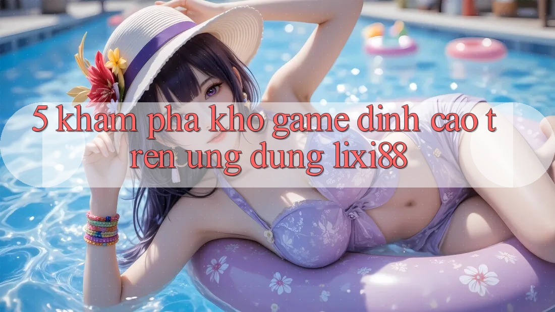 5. Khám Phá Kho Game Đỉnh cao Trên Ứng dụng Lixi88