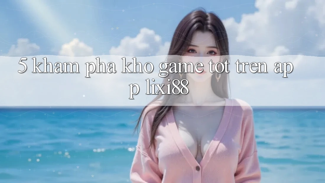 5. Khám Phá Kho Game Tốt Trên App Lixi88