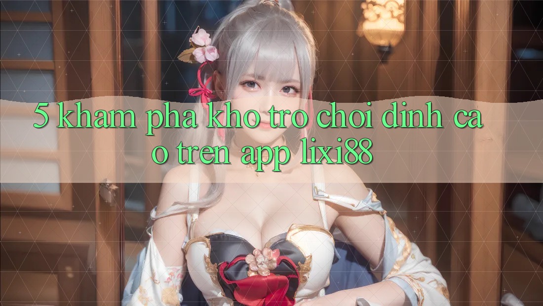 5. Khám Phá Kho Trò chơi Đỉnh cao Trên App Lixi88