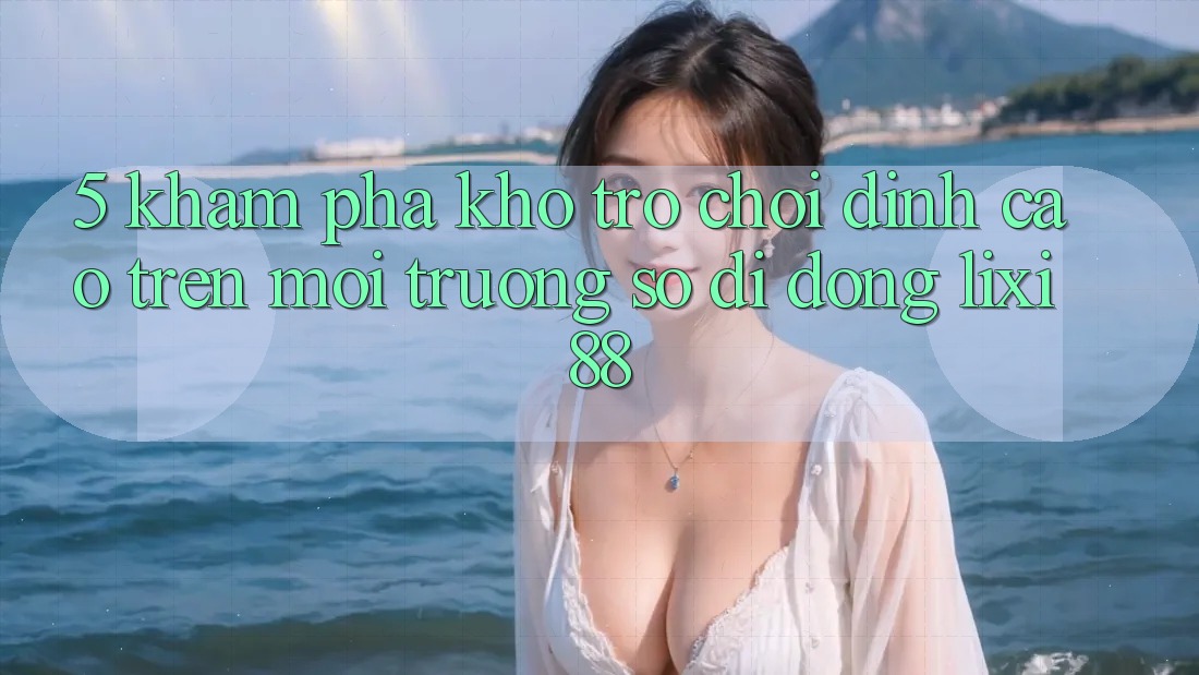 5. Khám Phá Kho Trò chơi Đỉnh Cao Trên Môi trường số di động Lixi88