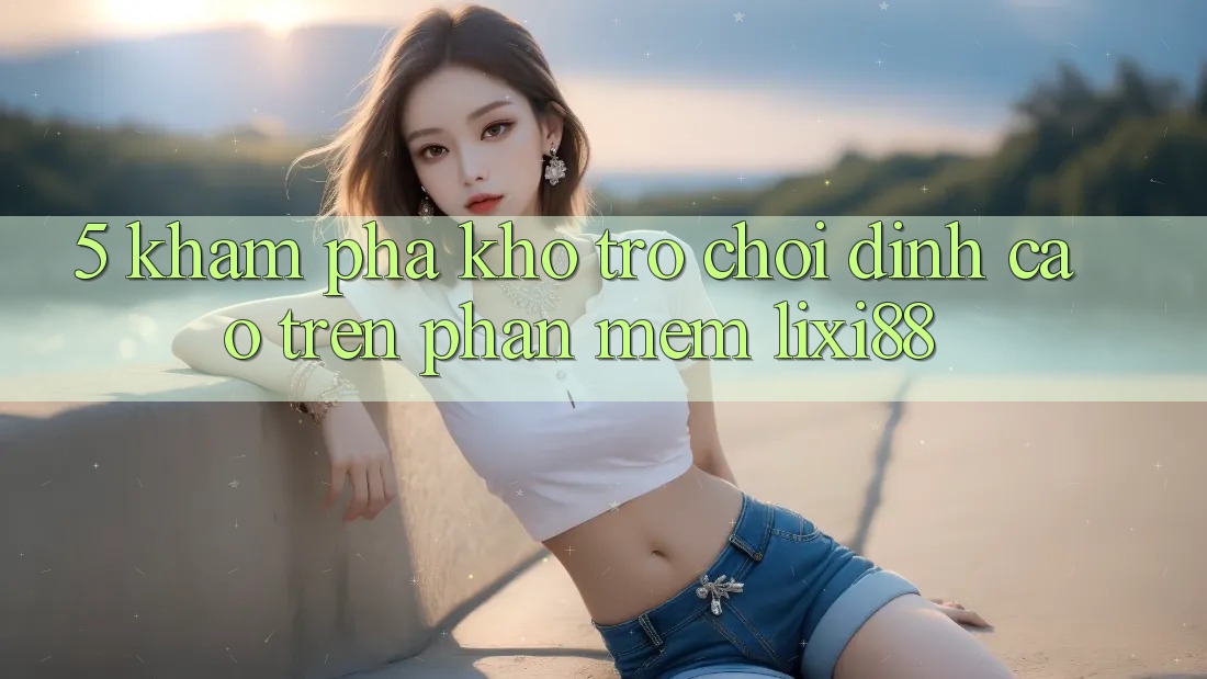 5. Khám Phá Kho Trò chơi Đỉnh Cao Trên Phần mềm Lixi88