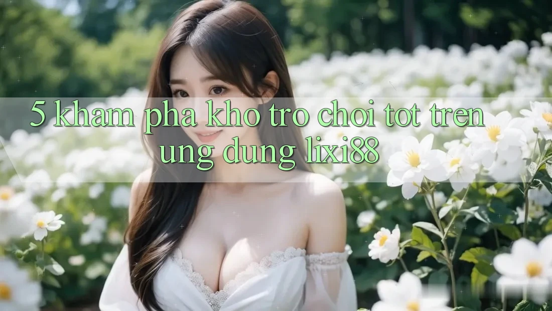 5. Khám Phá Kho Trò chơi Tốt Trên Ứng dụng Lixi88