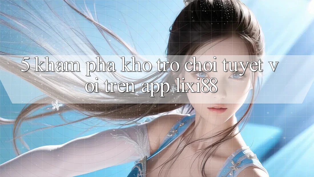 5. Khám Phá Kho Trò chơi Tuyệt vời Trên App Lixi88