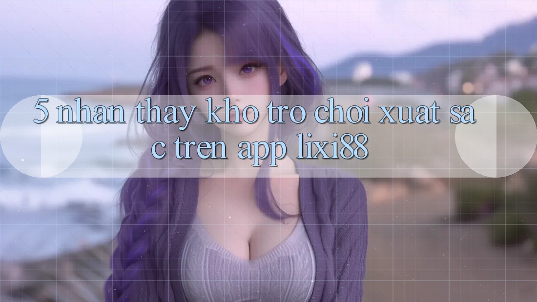 5. Nhận thấy Kho Trò chơi Xuất sắc Trên App Lixi88