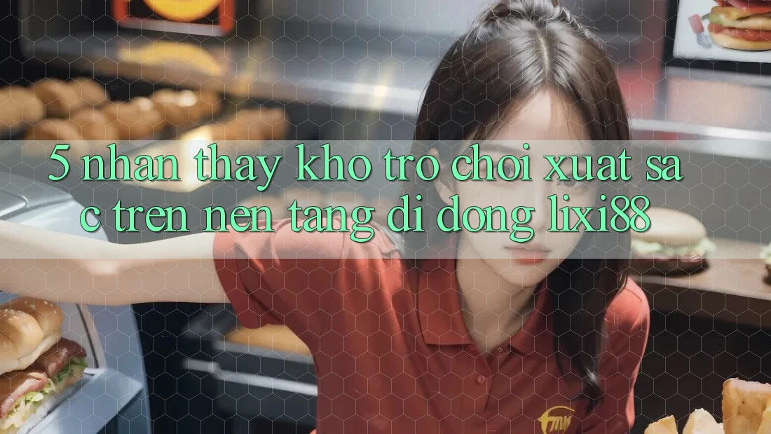 5. Nhận thấy Kho Trò chơi Xuất sắc Trên Nền tảng di động Lixi88
