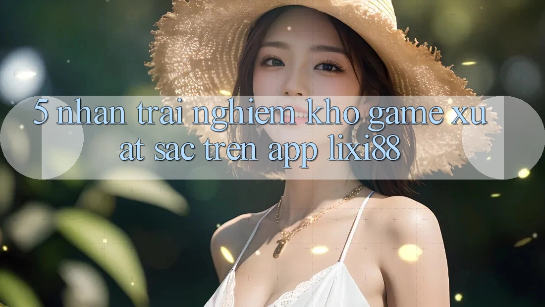 5. Nhận trải nghiệm Kho Game Xuất sắc Trên App Lixi88