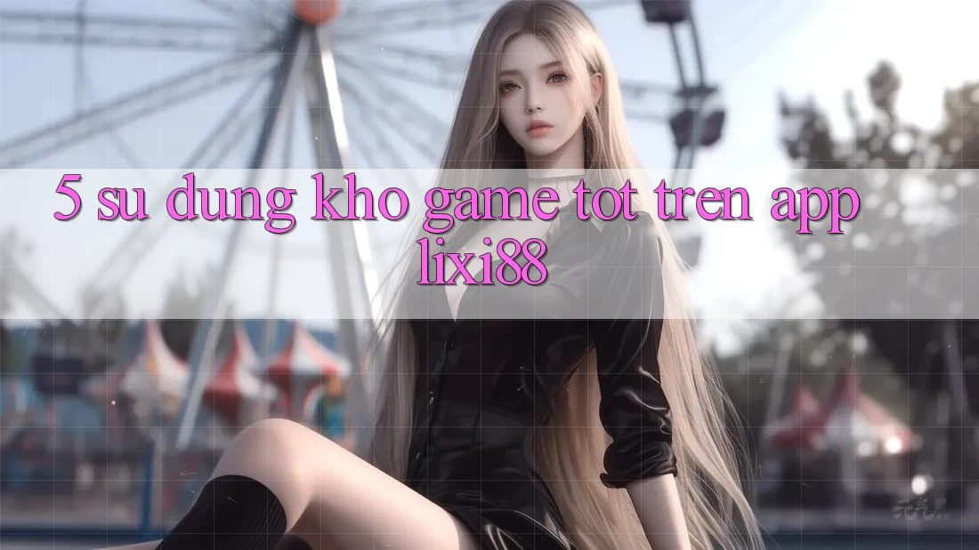 5. Sử dụng Kho Game Tốt Trên App Lixi88