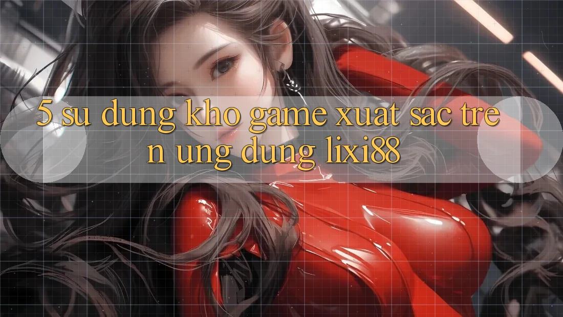 5. Sử dụng Kho Game Xuất sắc Trên Ứng dụng Lixi88