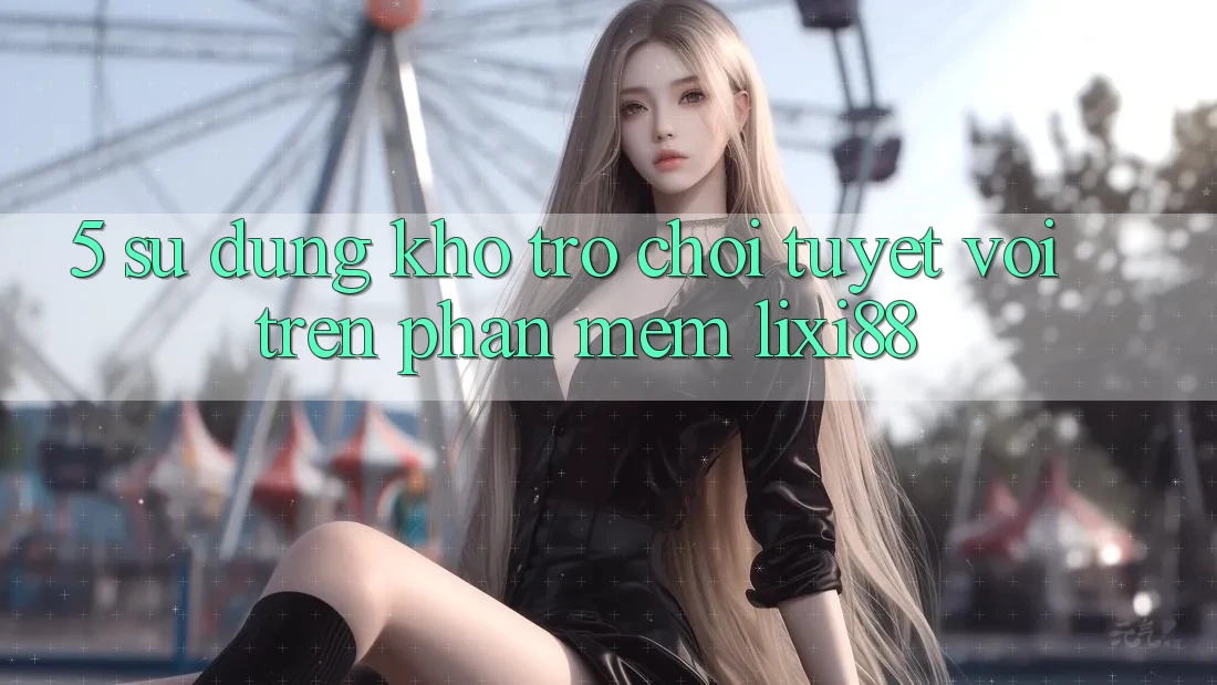 5. Sử dụng Kho Trò chơi Tuyệt vời Trên Phần mềm Lixi88