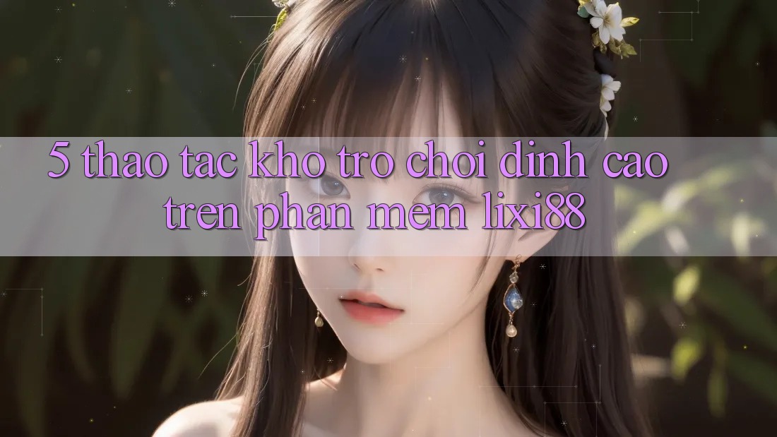 5. Thao tác Kho Trò chơi Đỉnh Cao Trên Phần mềm Lixi88