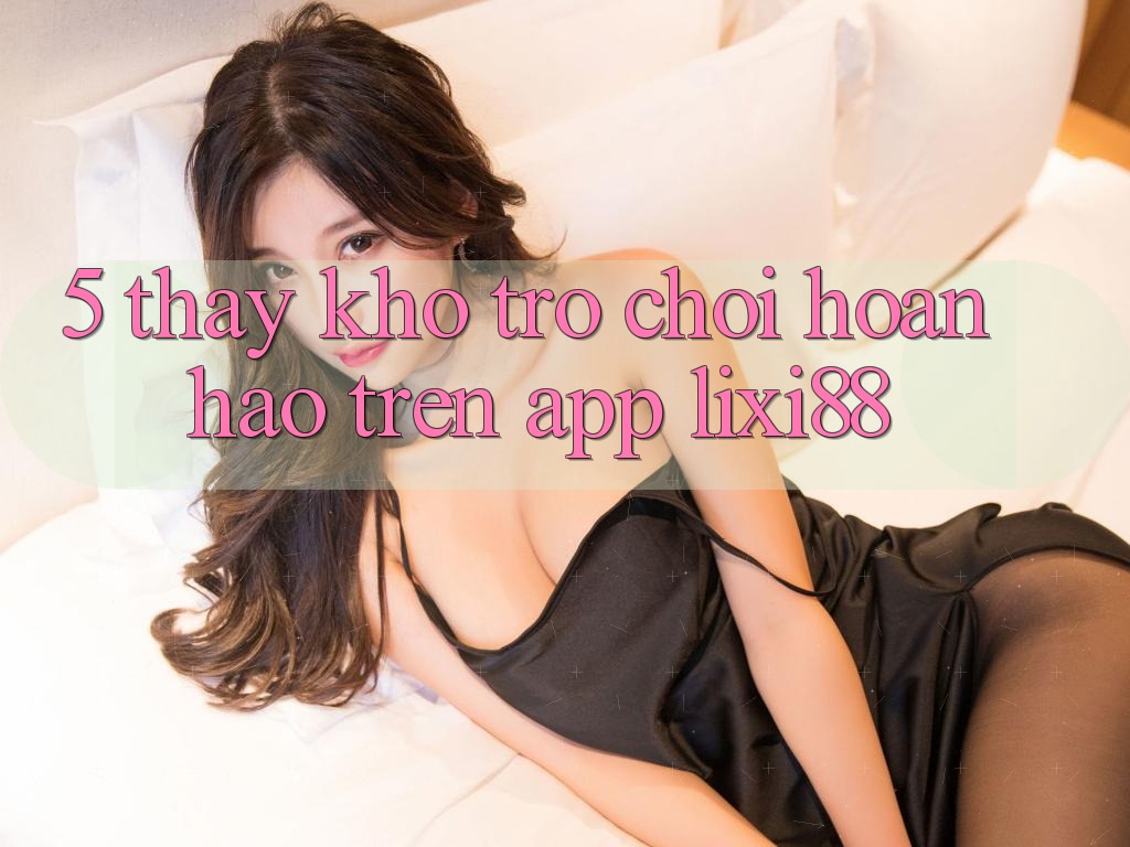 5. Thấy Kho Trò chơi Hoàn hảo Trên App Lixi88