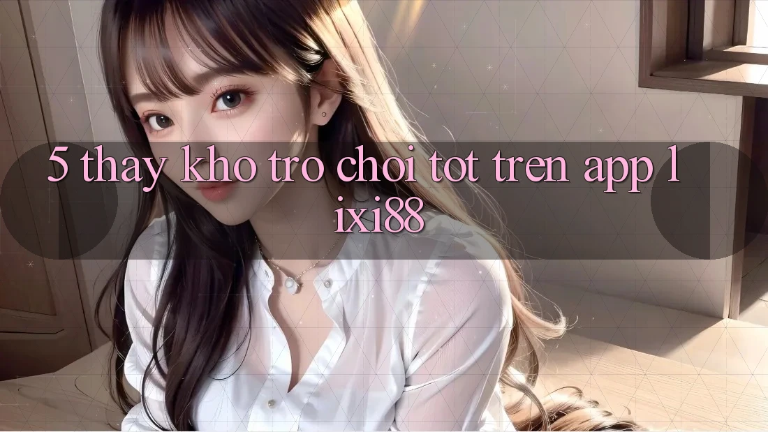 5. Thấy Kho Trò chơi Tốt Trên App Lixi88