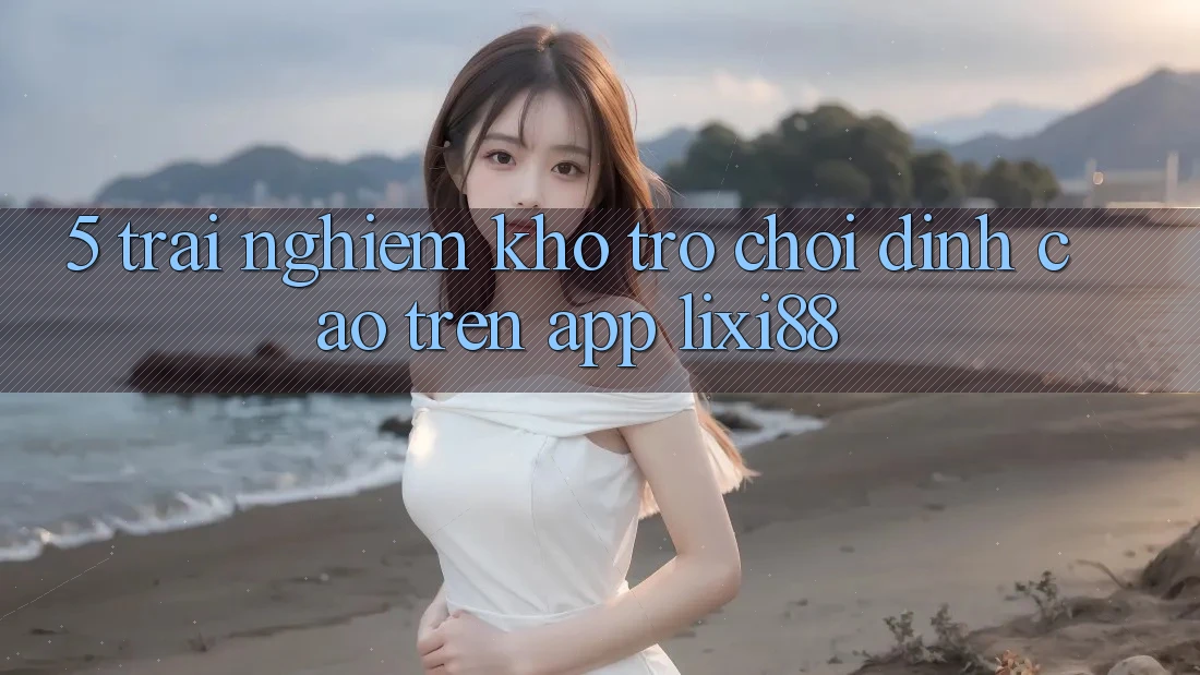 5. Trải nghiệm Kho Trò chơi Đỉnh cao Trên App Lixi88