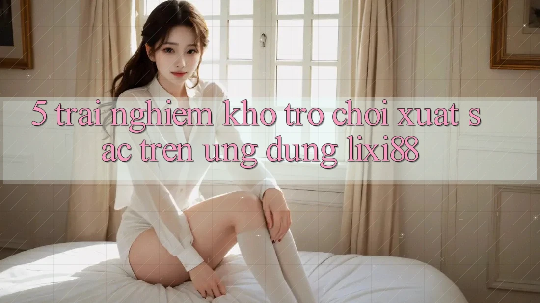 5. Trải nghiệm Kho Trò chơi Xuất sắc Trên Ứng dụng Lixi88