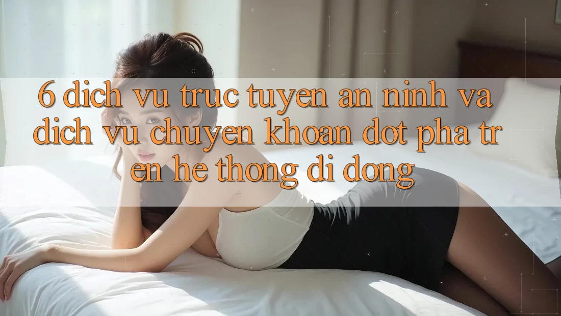 6. Dịch vụ trực tuyến An ninh Và Dịch Vụ Chuyển khoản Đột Phá Trên Hệ thống di động