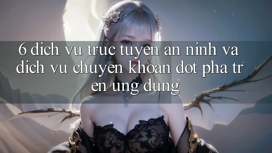 6. Dịch vụ trực tuyến An ninh Và Dịch Vụ Chuyển khoản Đột Phá Trên Ứng dụng