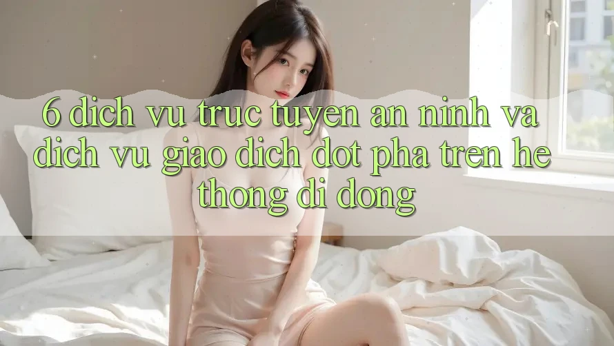 6. Dịch vụ trực tuyến An ninh Và Dịch Vụ Giao dịch Đột Phá Trên Hệ thống di động