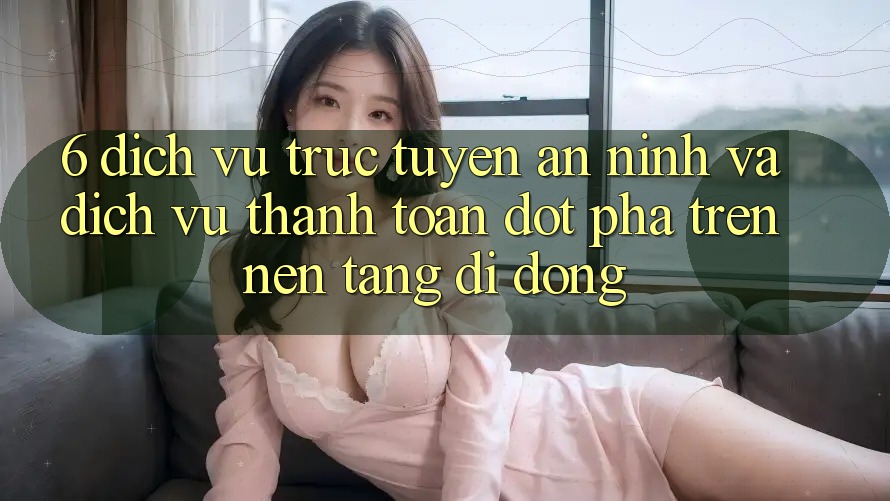 6. Dịch vụ trực tuyến An ninh Và Dịch Vụ Thanh Toán Đột Phá Trên Nền tảng di động
