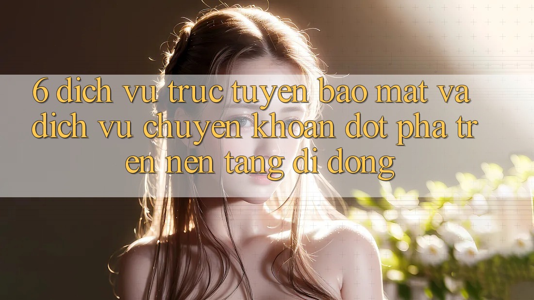 6. Dịch vụ trực tuyến Bảo Mật Và Dịch Vụ Chuyển khoản Đột Phá Trên Nền tảng di động
