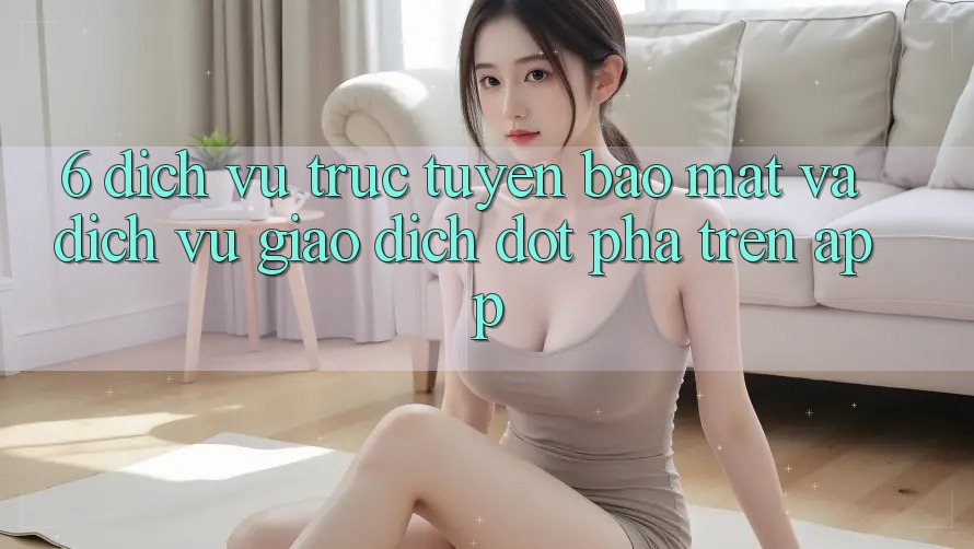 6. Dịch vụ trực tuyến Bảo Mật Và Dịch Vụ Giao dịch Đột Phá Trên App