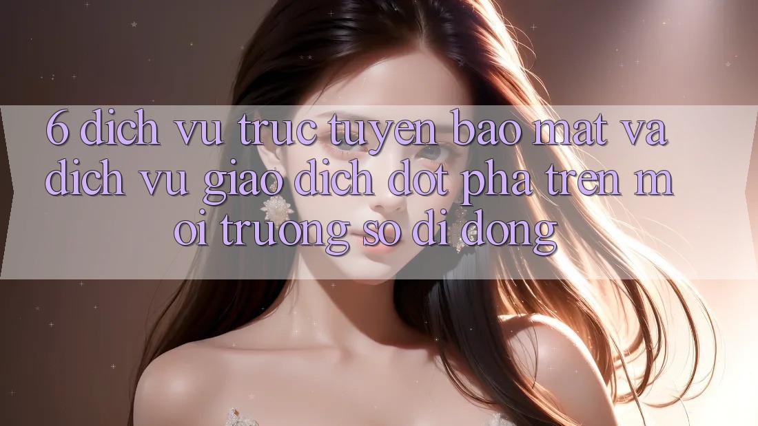 6. Dịch vụ trực tuyến Bảo Mật Và Dịch Vụ Giao dịch Đột Phá Trên Môi trường số di động