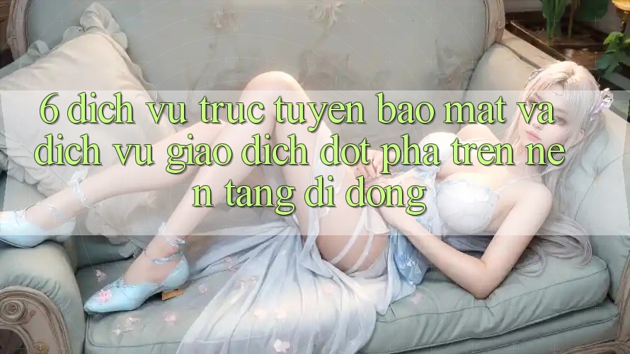6. Dịch vụ trực tuyến Bảo Mật Và Dịch Vụ Giao dịch Đột Phá Trên Nền tảng di động
