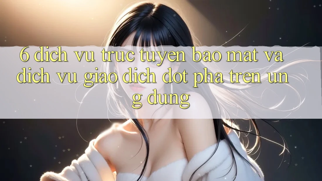 6. Dịch vụ trực tuyến Bảo Mật Và Dịch Vụ Giao dịch Đột Phá Trên Ứng dụng