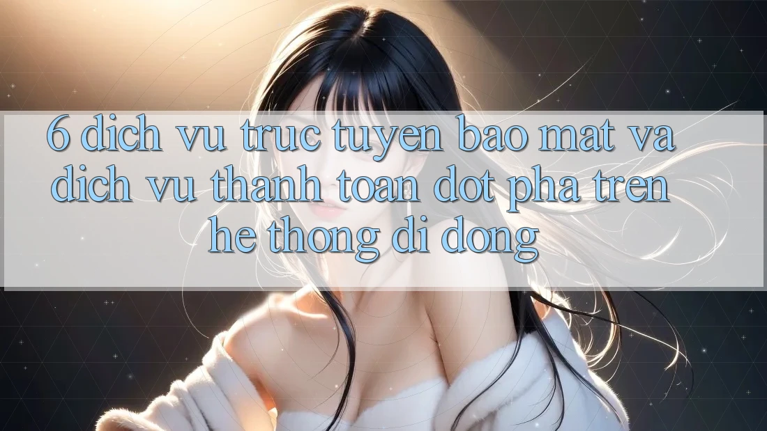 6. Dịch vụ trực tuyến Bảo Mật Và Dịch Vụ Thanh Toán Đột Phá Trên Hệ thống di động