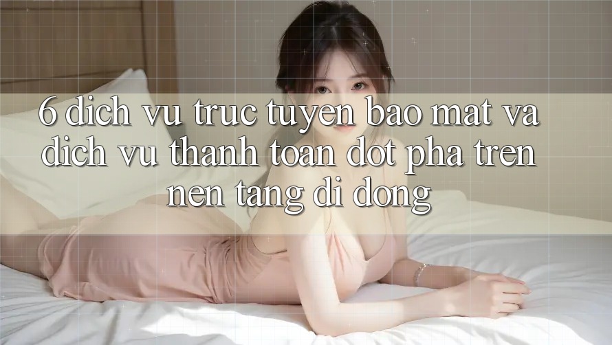 6. Dịch vụ trực tuyến Bảo Mật Và Dịch Vụ Thanh Toán Đột Phá Trên Nền tảng di động