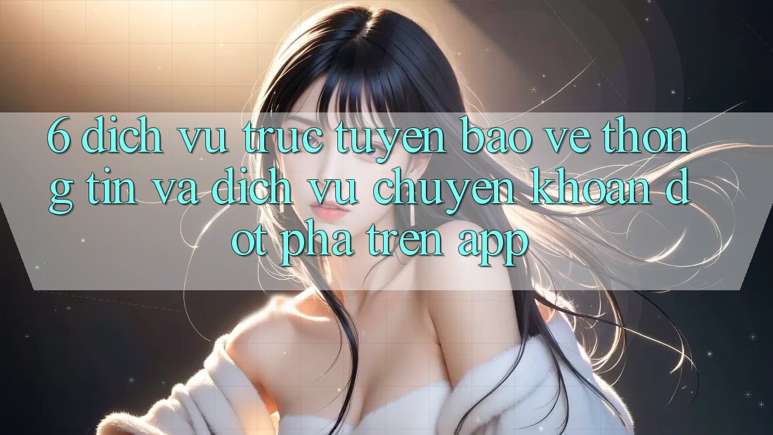 6. Dịch vụ trực tuyến Bảo vệ thông tin Và Dịch Vụ Chuyển khoản Đột Phá Trên App