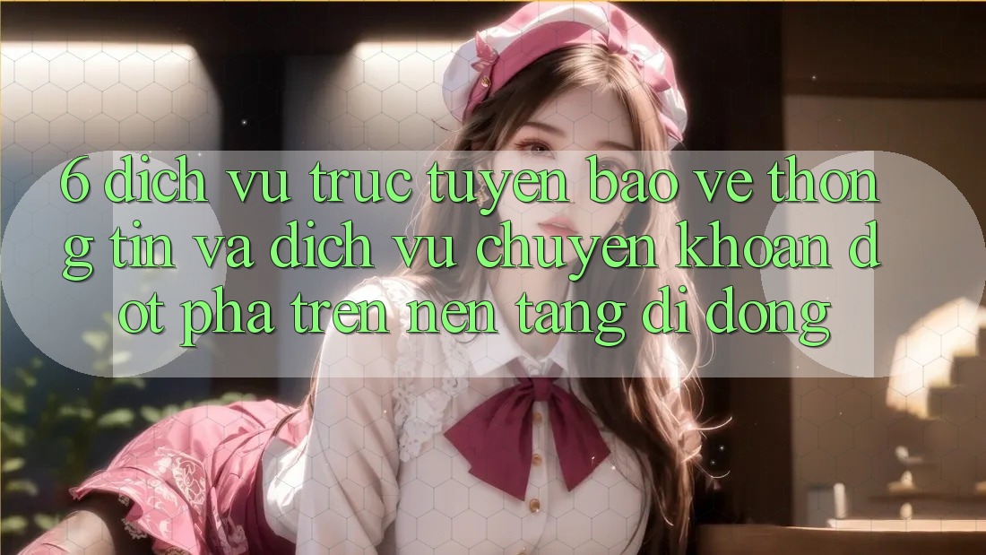 6. Dịch vụ trực tuyến Bảo vệ thông tin Và Dịch Vụ Chuyển khoản Đột Phá Trên Nền tảng di động