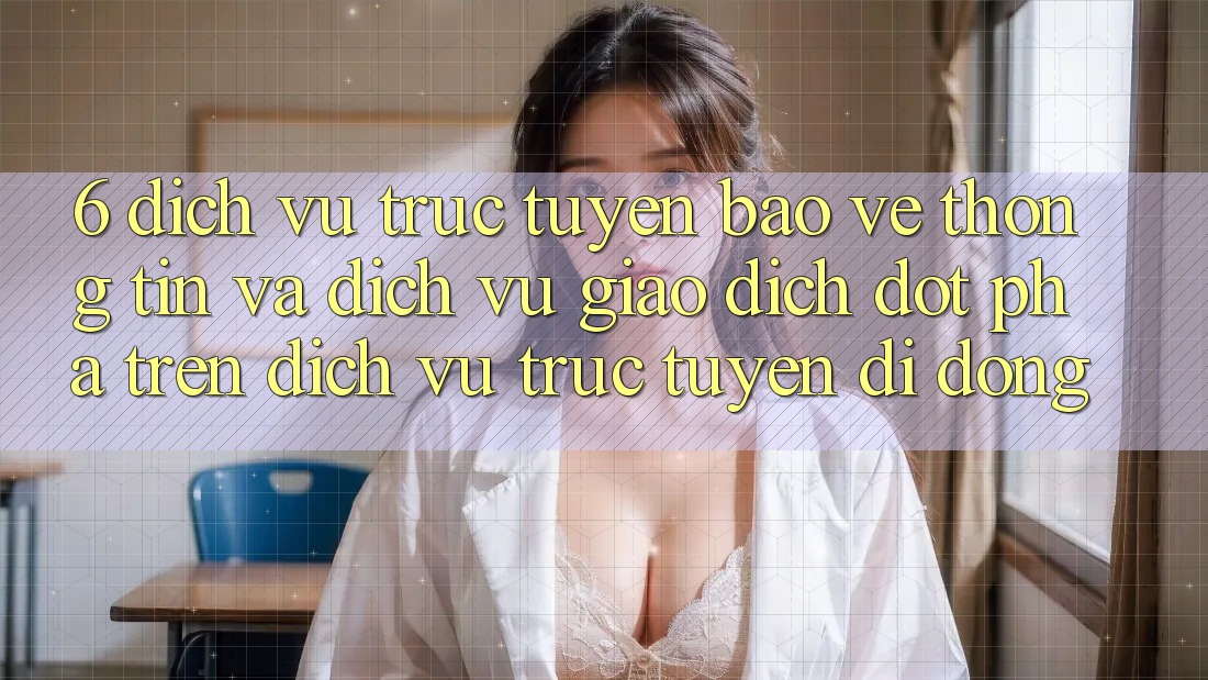 6. Dịch vụ trực tuyến Bảo vệ thông tin Và Dịch Vụ Giao dịch Đột Phá Trên Dịch vụ trực tuyến di động
